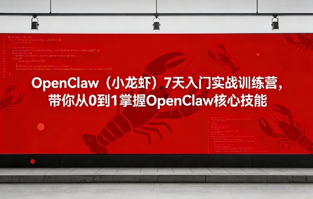 OpenClaw(小龙虾)7天入门实战训练营,带你从0到1掌握OpenClaw核心技能