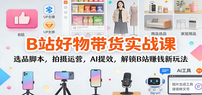 B站好物带货实战课:选品脚本,拍摄运营,AI提效,解锁B站赚钱新玩法-墨痕微课