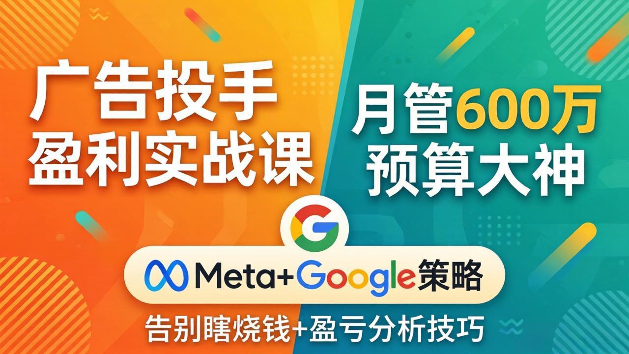 广告投手盈利实战课：月管600万预算大神，带你告别瞎烧钱，Meta+Google策略+盈亏分析-墨痕微课