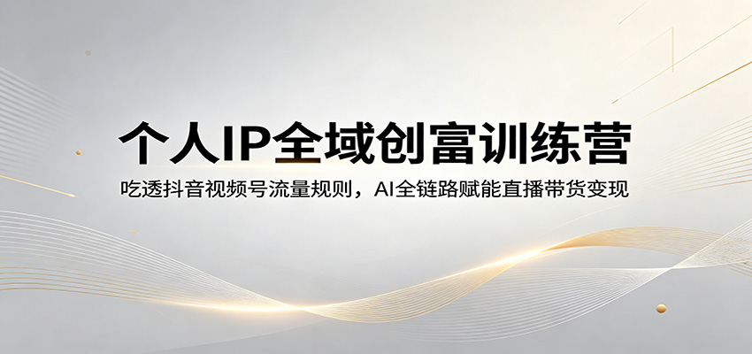 个人IP全域创富训练营：吃透抖音视频号流量规则，AI全链路赋能直播带货变现-墨痕微课