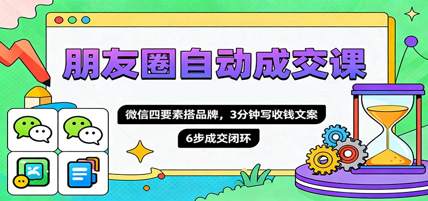 朋友圈自动成交课，微信四要素搭品牌，3分钟写收钱文案，6步成交闭环-墨痕微课