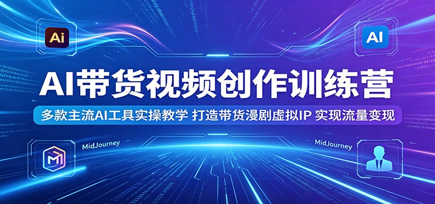 AI带货视频创作训练营:多款主流AI工具实操教学,打造带货漫剧虚拟IP,实现流量变现-墨痕微课