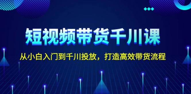 短视频带货千川课,从小白入门到千川投放,打造高效带货流程-墨痕微课