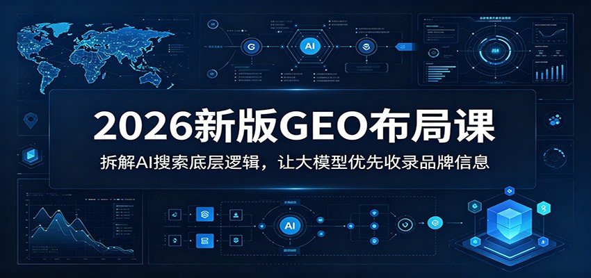 2026新版GEO布局课：拆解AI搜索底层逻辑，让大模型优先收录品牌信息-墨痕微课