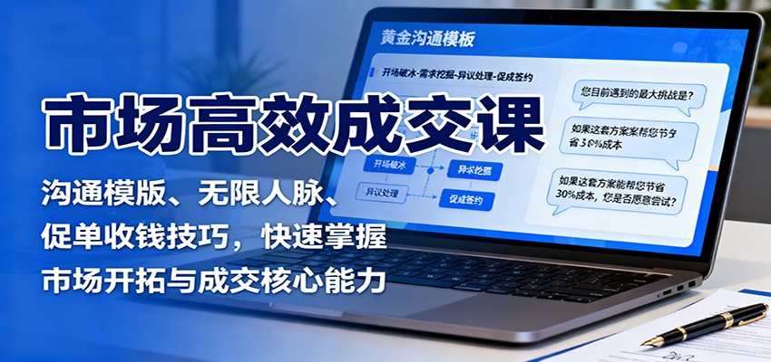 市场高效成交课:沟通模版、无限人脉、促单收钱技巧,快速掌握市场开拓与成交核心能力-墨痕微课