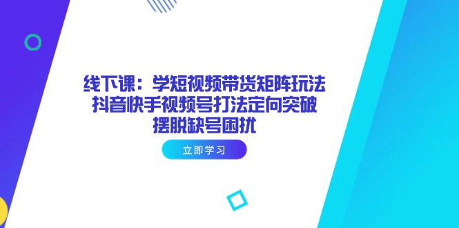 线下课：学短视频带货矩阵玩法 抖音快手视频号打法定向突破，摆脱缺号困扰-墨痕微课