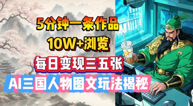 5分钟一条作品,10W+浏览,每日变现三五张,AI三国人物图文玩法揭秘-墨痕微课