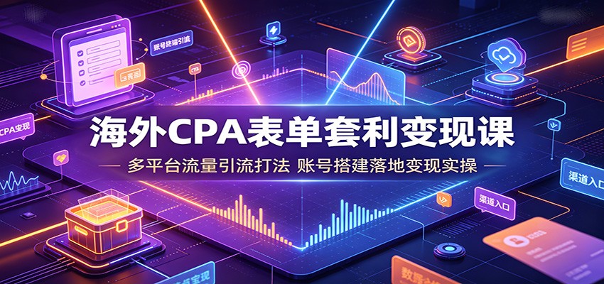 海外CPA表单套利变现课:多平台流量引流打法,账号搭建落地变现实操-墨痕微课
