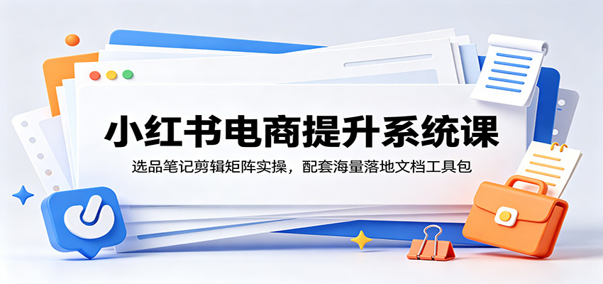 小红书电商提升系统课：选品笔记剪辑矩阵实操，配套海量落地文档工具包-墨痕微课
