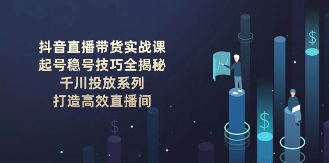 抖音直播带货实战课:起号稳号技巧全揭秘, 千川投放系列, 打造高效直播间-墨痕微课