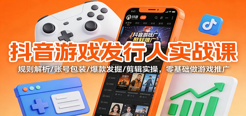 抖音游戏发行人实战课:规则解析/账号包装/爆款发掘 /剪辑实操,零基础做游戏推广-墨痕微课