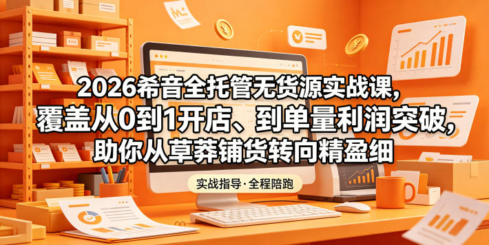 2026希音全托管无货源实战课,覆盖从0到1开店、到单量利润突破,助你从草莽铺货转向精细化盈利-墨痕微课