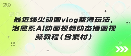 最近爆火动画vlog蓝海玩法，治愈系AI动画视频动态插画视频教程(含素材)-墨痕微课