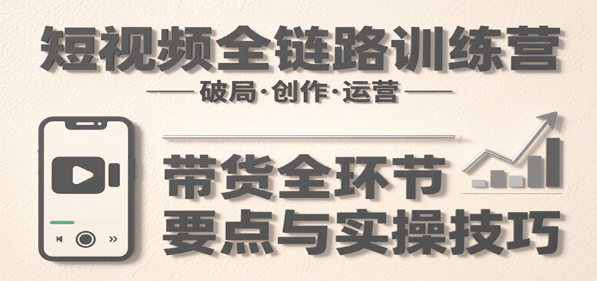 短视频全链路训练营:含破局、创作、运营、带货等多方面,详解各环节要点与实操技巧-墨痕微课