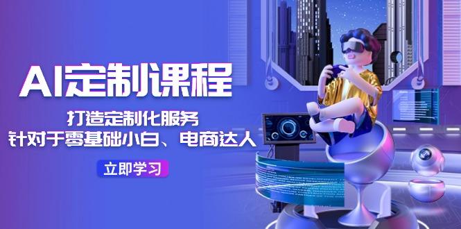 AI-定制课程,打造 定制化服务(针对于零基础小白、电商达人-墨痕微课