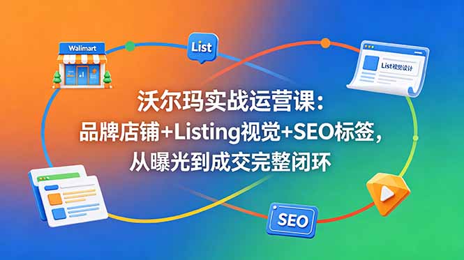 沃尔玛实战运营课：品牌店铺+Listing视觉+SEO标签，从曝光到成交完整闭环-墨痕微课