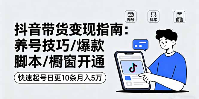 抖音带货变现指南:养号技巧/爆款脚本/橱窗开通,快速起号日更10条月入5万-墨痕微课