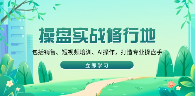 操盘实战修行地:包括销售、短视频培训、AI操作,打造专业操盘手-墨痕微课
