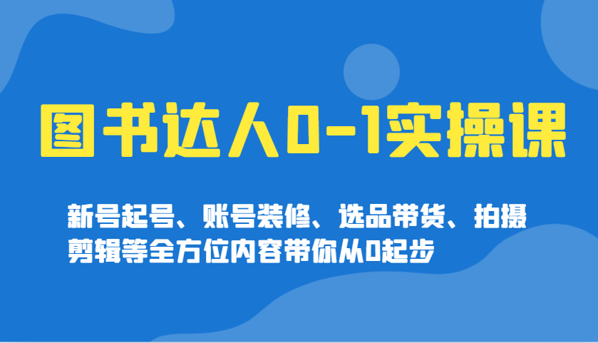 图书达人0-1实操课，新号起号、账号装修、选品带货、拍摄剪辑等全方位内容带你从0起步-墨痕微课