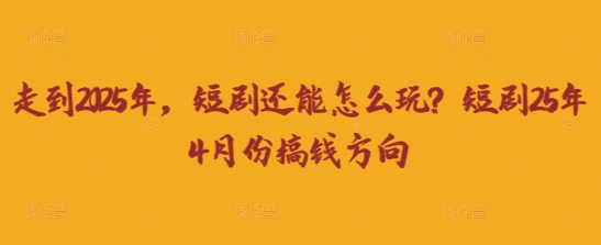 走到2025年,短剧还能怎么玩?短剧25年4月份搞钱方向-墨痕微课