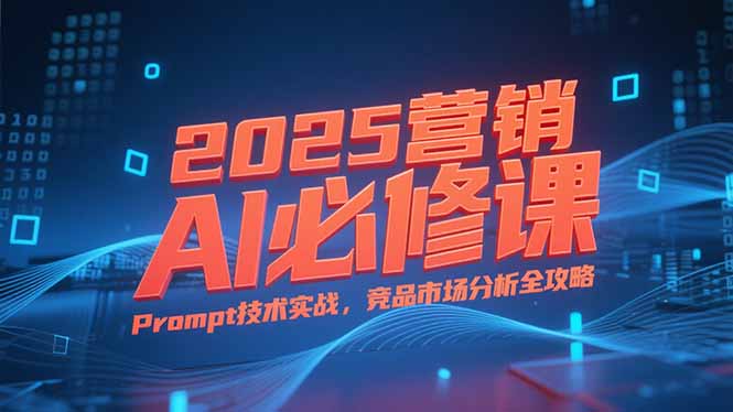 2025营销AI必修课,业务拆解逻辑,Prompt技术实战,竞品市场分析全攻略-墨痕微课