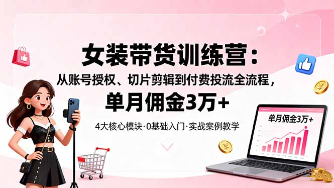 女装带货特训营:从账号授权、切片剪辑到付费投流全流程,单月佣金3万+-墨痕微课