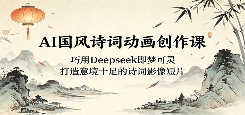 AI国风诗词动画创作课:巧用Deepseek即梦可灵,打造意境十足的诗词影像短片-墨痕微课