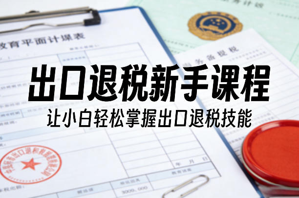 出口退税新手课程，让小白轻松掌握出口退税技能-墨痕微课