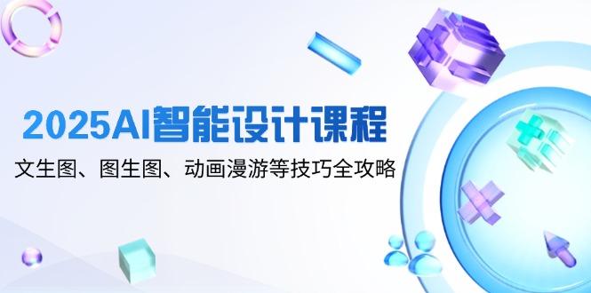 2025AI智能设计课程,文生图、图生图、动画漫游等技巧全攻略-墨痕微课
