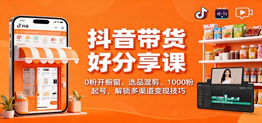 抖音带货好物分享课：0粉开橱窗、选品混剪、1000粉起号，解锁多渠道变现技巧-墨痕微课