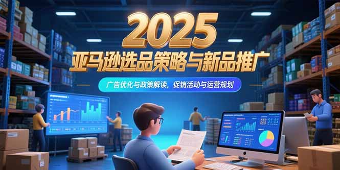 2025亚马逊选品策略与新品推广,广告优化与政策解读,促销活动与运营规划-墨痕微课