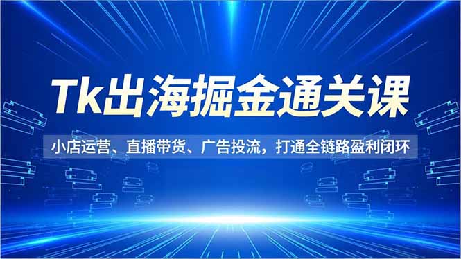 Tk出海掘金通关课，小店运营、直播带货、广告投流，打通全链路盈利闭环-墨痕微课