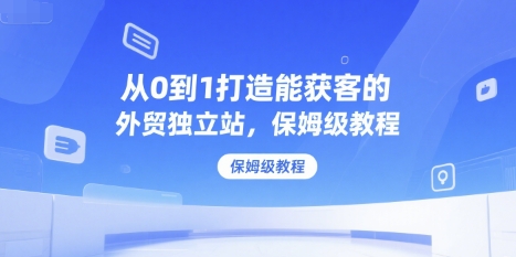 从0到1打造能获客的外贸独立站,保姆级教程-墨痕微课