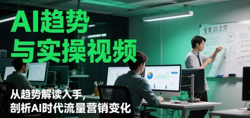 AI趋势与实操视频,从趋势解读入手,剖析AI时代流量营销变化-墨痕微课