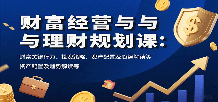 财富经营与理财规划课:财富关键行为、投资策略、资产配置及趋势解读等-墨痕微课