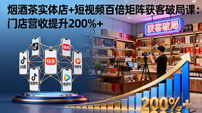 烟酒茶实体店+短视频百倍矩阵获客破局课:门店营收提升200%+-墨痕微课
