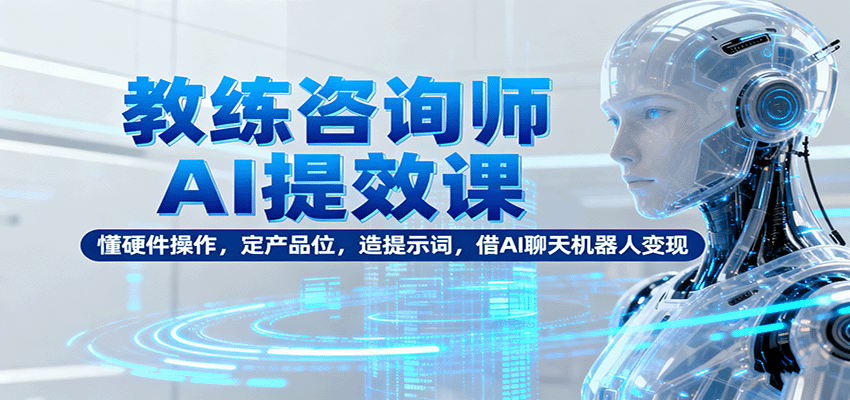 教练咨询师AI提效课:懂硬件操作,定产品位,造提示词,借AI聊天机器人变现-墨痕微课