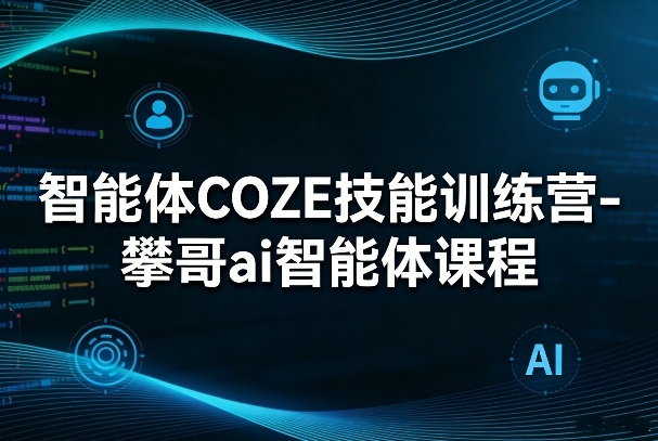 智能体COZE技能训练营-攀哥ai智能体课程-墨痕微课