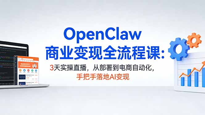 OpenClaw商业变现全流程课：3天实操直播，从部署到电商自动化，手把手落地AI变现-墨痕微课