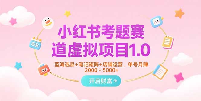 小红书考题赛道虚拟项目1.0,蓝海选品+笔记矩阵+店铺运营,单号月赚5000+-墨痕微课