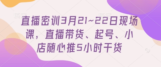 直播密训3月21~22日现场课，​直播带货、起号、小店随心推5小时干货-墨痕微课