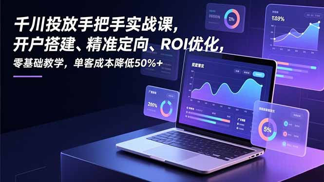 千川投放手把手实战课，开户搭建、精准定向、ROI优化，零基础教学，单客成本降低50%+-墨痕微课