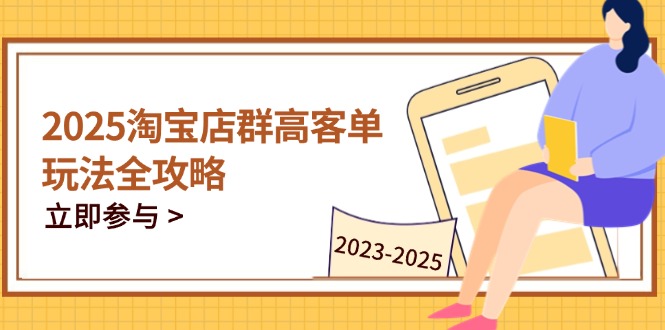 2025淘宝店群高客单玩法全攻略,把握高客单关键技巧,精通全周期运营-墨痕微课