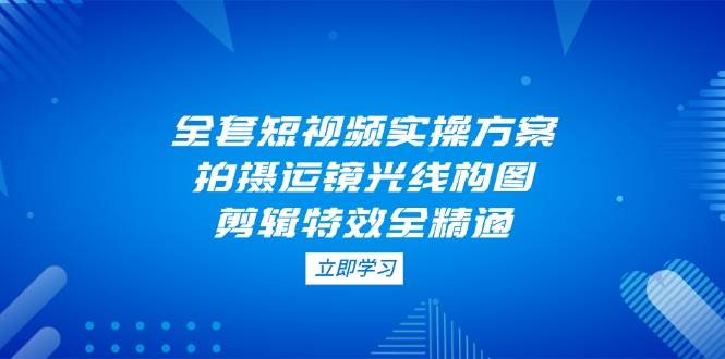 全套短视频实操方案,拍摄运镜光线构图,剪辑特效全精通-墨痕微课