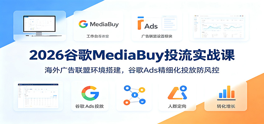 2026谷歌MediaBuy投流实战课：海外广告联盟环境搭建，谷歌Ads精细化投放防风控-墨痕微课