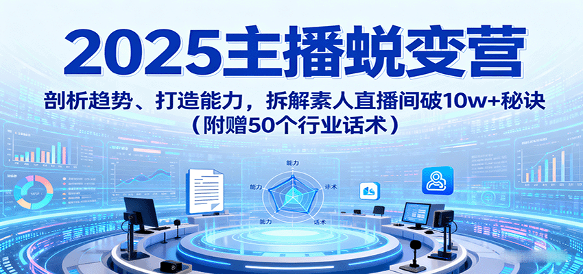 2025主播蜕变营:剖析趋势、打造能力,拆解素人直播间破10w+秘诀(附赠50个行业话术)-墨痕微课