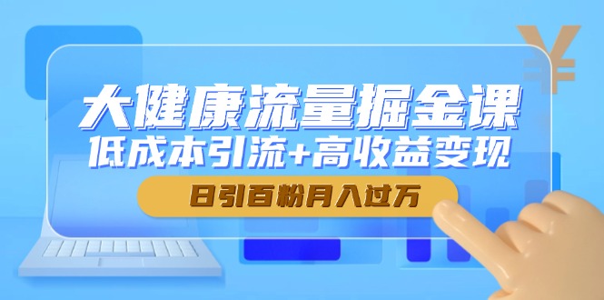 大健康流量掘金课,低成本引流+高收益变现,日引百粉月入过万-墨痕微课