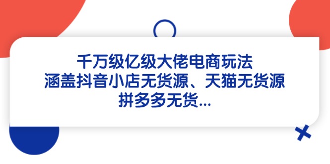 千万级亿级大佬电商玩法:涵盖抖音小店无货源、天猫无货源、拼多多无货...-墨痕微课