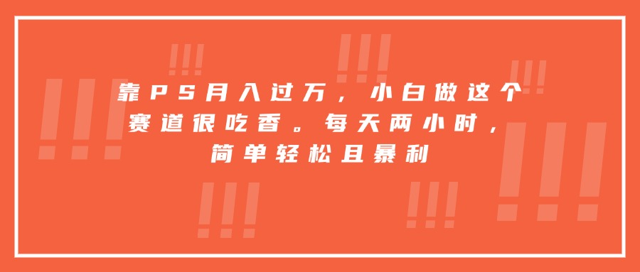 靠PS月入过万,小白做这个赛道很吃香。每天两小时,简单轻松且暴利-墨痕微课