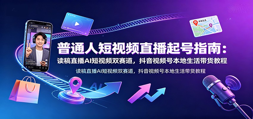 普通人短视频直播起号指南：读稿直播AI短视频双赛道，抖音视频号本地生活带货教程-墨痕微课